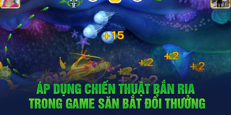 Áp dụng chiến thuật bắn ria trong game săn bắt đổi thưởng